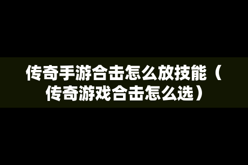 传奇手游合击怎么放技能（传奇游戏合击怎么选）