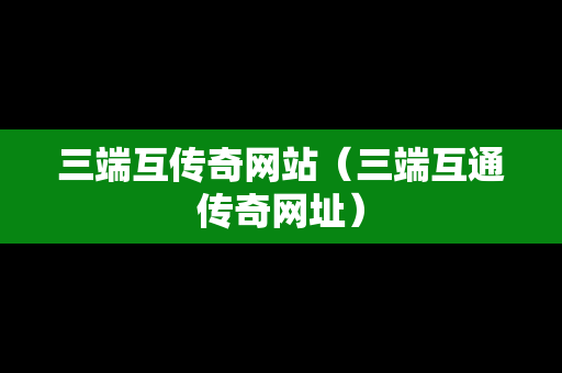 三端互传奇网站（三端互通传奇网址）