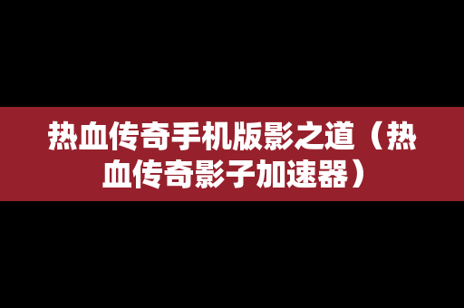 热血传奇手机版影之道（热血传奇影子加速器）
