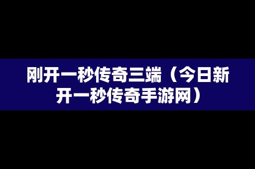 刚开一秒传奇三端（今日新开一秒传奇手游网）