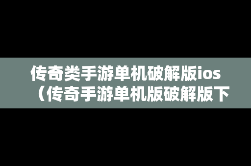 传奇类手游单机破解版ios（传奇手游单机版破解版下载）