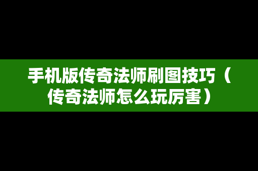 手机版传奇法师刷图技巧（传奇法师怎么玩厉害）