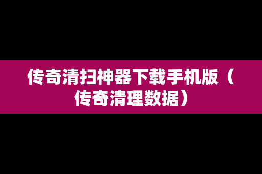 传奇清扫神器下载手机版（传奇清理数据）