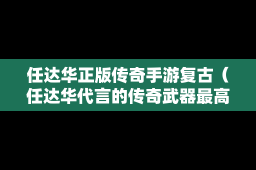 任达华正版传奇手游复古（任达华代言的传奇武器最高多少级）