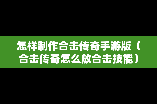 怎样制作合击传奇手游版（合击传奇怎么放合击技能）