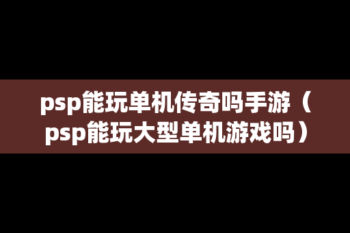 psp能玩单机传奇吗手游（psp能玩大型单机游戏吗）