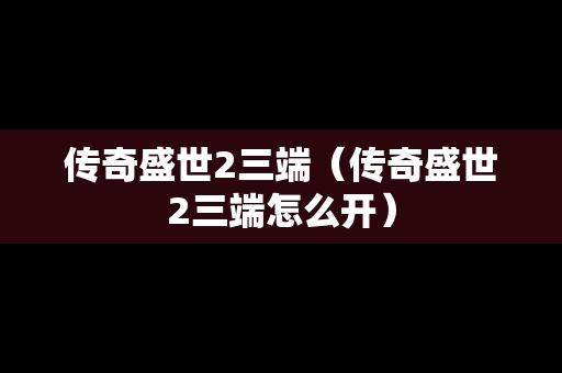 传奇盛世2三端（传奇盛世2三端怎么开）