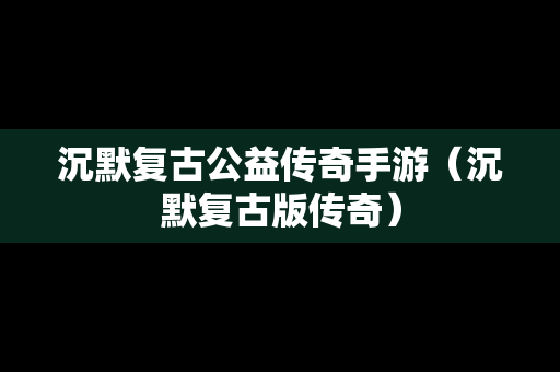 沉默复古公益传奇手游（沉默复古版传奇）