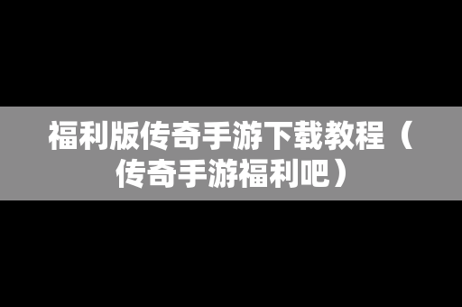 福利版传奇手游下载教程（传奇手游福利吧）