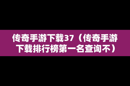 传奇手游下载37（传奇手游下载排行榜第一名查询不）