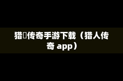 猎艶传奇手游下载（猎人传奇 app）