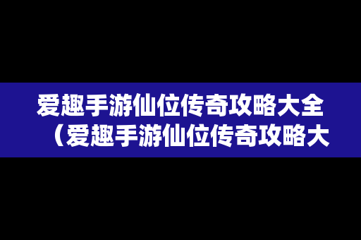 爱趣手游仙位传奇攻略大全（爱趣手游仙位传奇攻略大全最新）