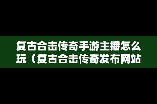 复古合击传奇手游主播怎么玩（复古合击传奇发布网站）