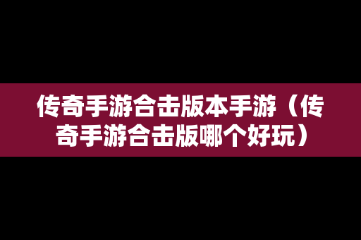 传奇手游合击版本手游（传奇手游合击版哪个好玩）