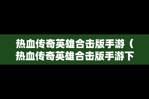 热血传奇英雄合击版手游（热血传奇英雄合击版手游下载）