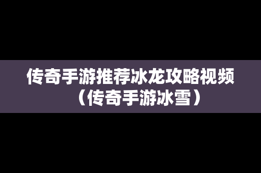 传奇手游推荐冰龙攻略视频（传奇手游冰雪）