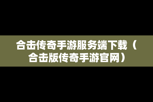 合击传奇手游服务端下载（合击版传奇手游官网）