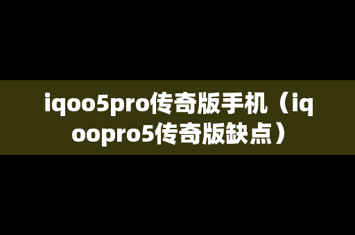 iqoo5pro传奇版手机（iqoopro5传奇版缺点）