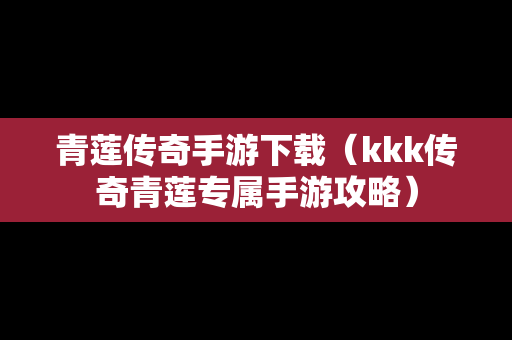 青莲传奇手游下载（kkk传奇青莲专属手游攻略）
