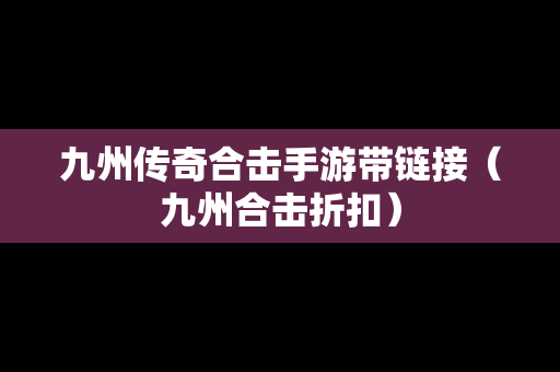 九州传奇合击手游带链接（九州合击折扣）