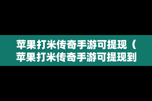 苹果打米传奇手游可提现（苹果打米传奇手游可提现到微信吗）