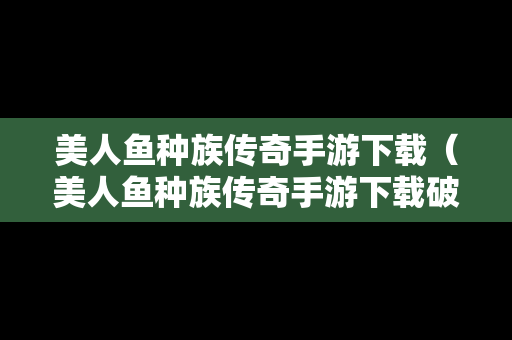 美人鱼种族传奇手游下载（美人鱼种族传奇手游下载破解版）