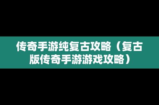 传奇手游纯复古攻略（复古版传奇手游游戏攻略）