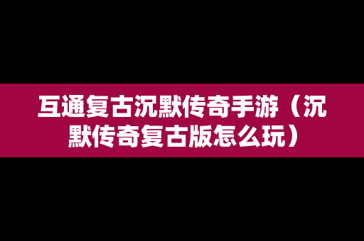 互通复古沉默传奇手游（沉默传奇复古版怎么玩）