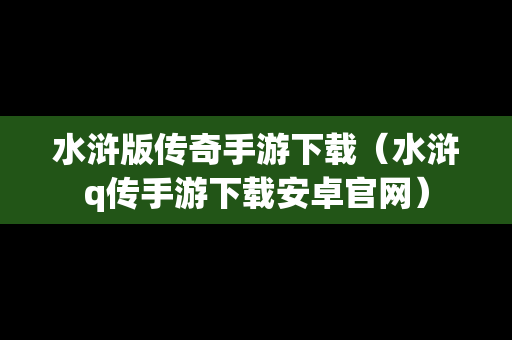 水浒版传奇手游下载（水浒q传手游下载安卓官网）