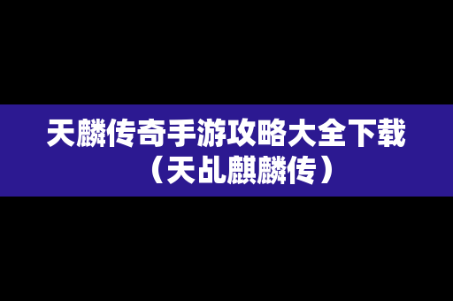天麟传奇手游攻略大全下载（天乩麒麟传）