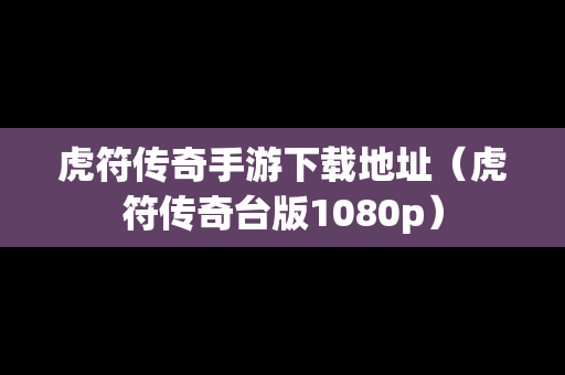 虎符传奇手游下载地址（虎符传奇台版1080p）