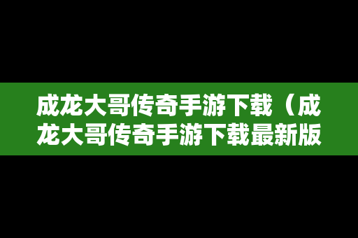成龙大哥传奇手游下载（成龙大哥传奇手游下载最新版）