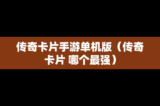 传奇卡片手游单机版（传奇卡片 哪个最强）