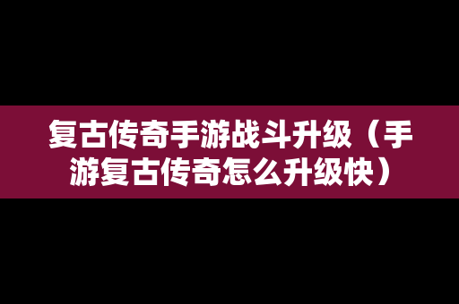 复古传奇手游战斗升级（手游复古传奇怎么升级快）