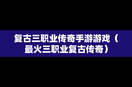 复古三职业传奇手游游戏（最火三职业复古传奇）