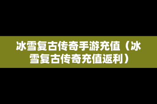 冰雪复古传奇手游充值（冰雪复古传奇充值返利）