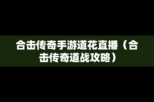 合击传奇手游道花直播（合击传奇道战攻略）