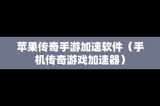 苹果传奇手游加速软件（手机传奇游戏加速器）