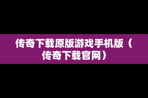 传奇下载原版游戏手机版（传奇下载官网）