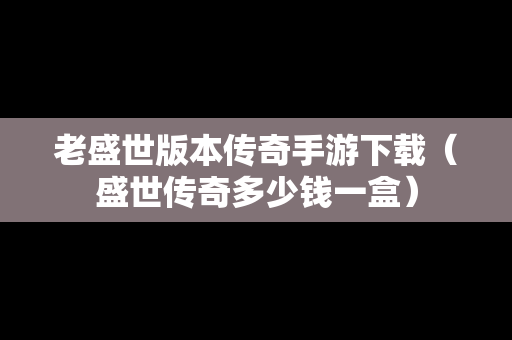 老盛世版本传奇手游下载（盛世传奇多少钱一盒）