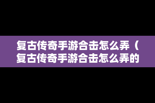 复古传奇手游合击怎么弄（复古传奇手游合击怎么弄的）