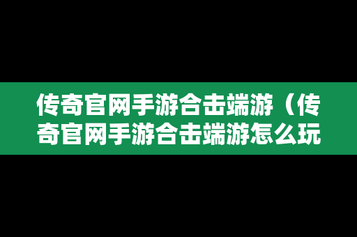 传奇官网手游合击端游（传奇官网手游合击端游怎么玩）