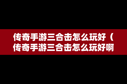 传奇手游三合击怎么玩好（传奇手游三合击怎么玩好啊）