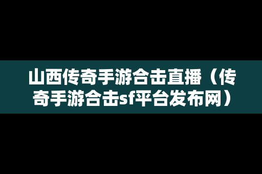 山西传奇手游合击直播（传奇手游合击sf平台发布网）