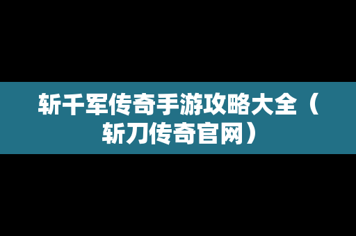 斩千军传奇手游攻略大全（斩刀传奇官网）