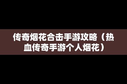 传奇烟花合击手游攻略（热血传奇手游个人烟花）