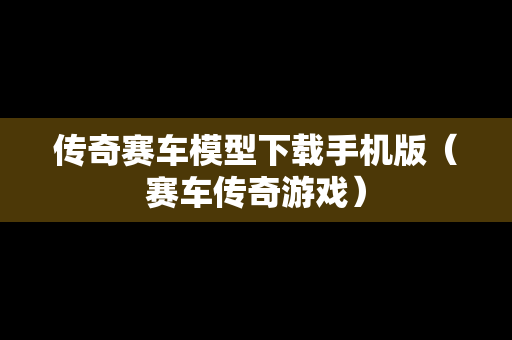 传奇赛车模型下载手机版（赛车传奇游戏）