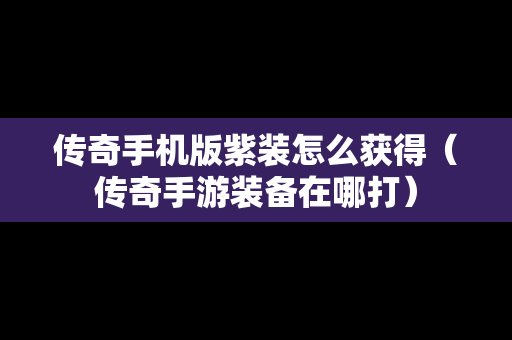 传奇手机版紫装怎么获得（传奇手游装备在哪打）