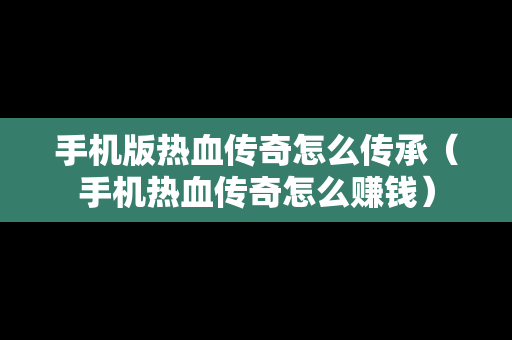 手机版热血传奇怎么传承（手机热血传奇怎么赚钱）