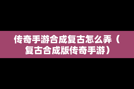 传奇手游合成复古怎么弄（复古合成版传奇手游）